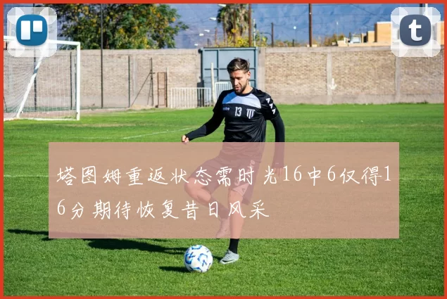 塔图姆重返状态需时光16中6仅得16分期待恢复昔日风采