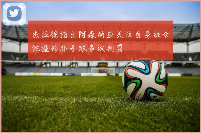 杰拉德指出阿森纳应关注自身机会把握而非手球争议判罚