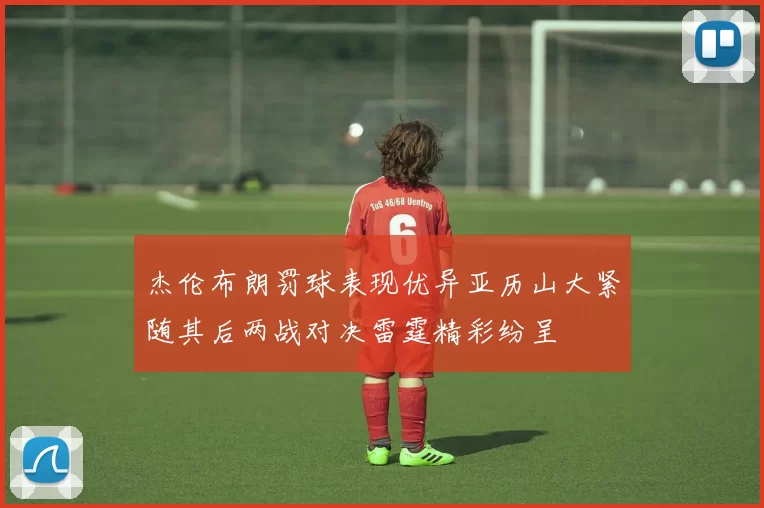 杰伦布朗罚球表现优异亚历山大紧随其后两战对决雷霆精彩纷呈
