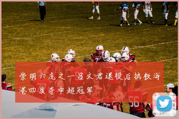 崇明六虎之一吕文君退役后执教海港四度夺中超冠军
