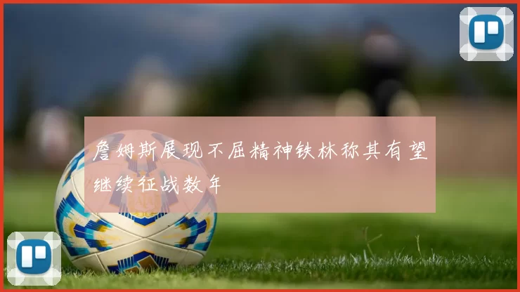 詹姆斯展现不屈精神铁林称其有望继续征战数年