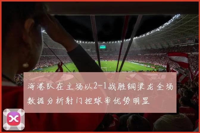 海港队在主场以2-1战胜铜梁龙全场数据分析射门控球率优势明显