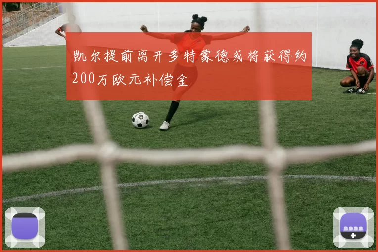凯尔提前离开多特蒙德或将获得约200万欧元补偿金