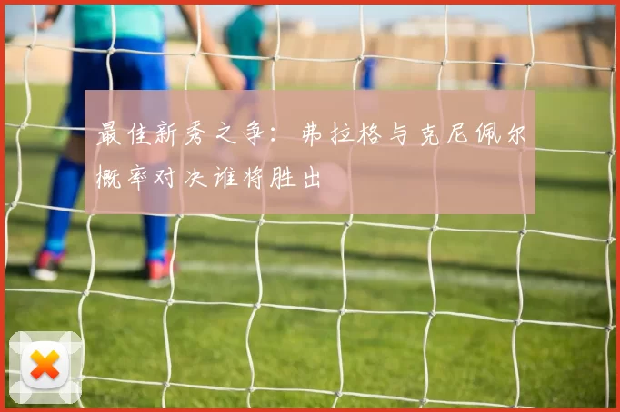 最佳新秀之争：弗拉格与克尼佩尔概率对决谁将胜出