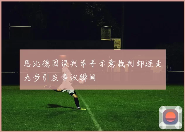 恩比德因误判举手示意裁判却连走九步引发争议瞬间