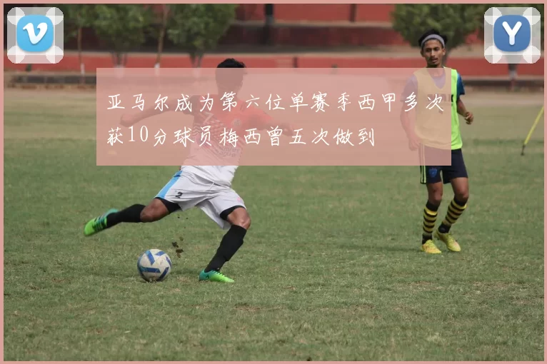 亚马尔成为第六位单赛季西甲多次获10分球员梅西曾五次做到