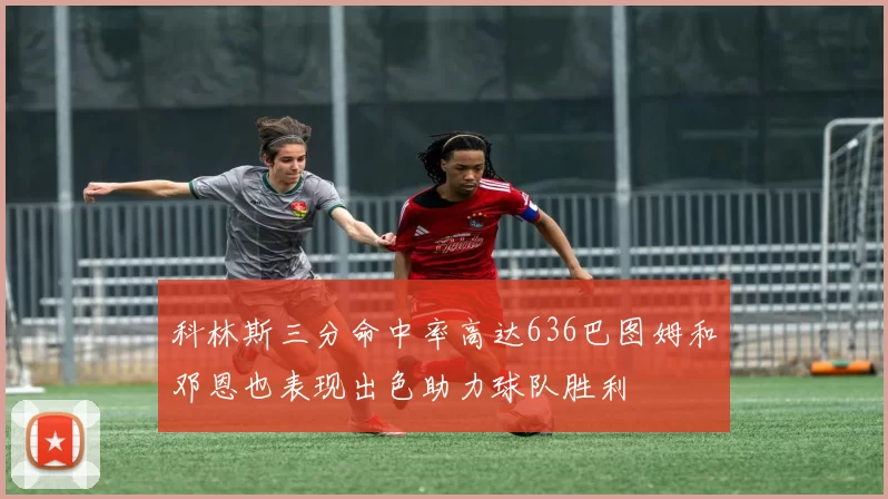 科林斯三分命中率高达636巴图姆和邓恩也表现出色助力球队胜利