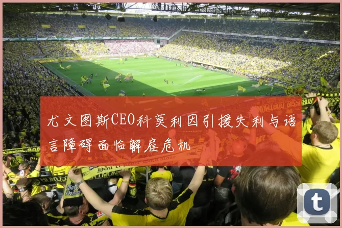 尤文图斯CEO科莫利因引援失利与语言障碍面临解雇危机