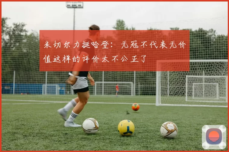 米切尔力挺哈登：无冠不代表无价值这样的评价太不公正了