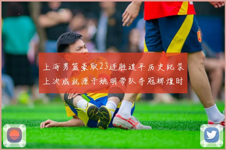上海男篮豪取23连胜追平历史纪录上次成就源于姚明带队夺冠辉煌时刻