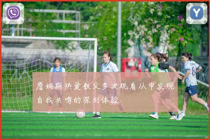 詹姆斯热爱教父多次观看从中发现自我共鸣的深刻体验