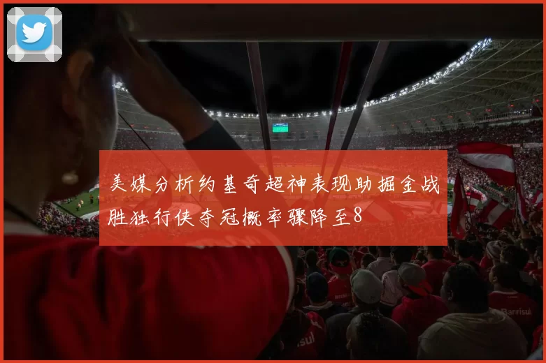 美媒分析约基奇超神表现助掘金战胜独行侠夺冠概率骤降至8