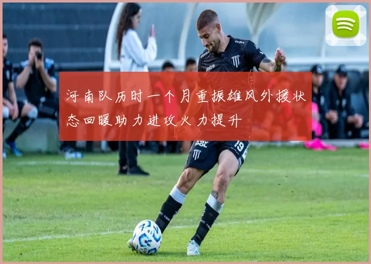 河南队历时一个月重振雄风外援状态回暖助力进攻火力提升