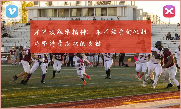 库里谈冠军精神：永不放弃的韧性与坚持是成功的关键