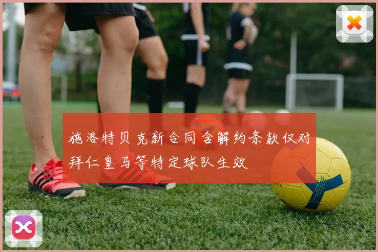 施洛特贝克新合同含解约条款仅对拜仁皇马等特定球队生效