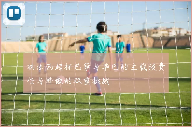 执法西超杯巴萨与毕巴的主裁谈责任与骄傲的双重挑战
