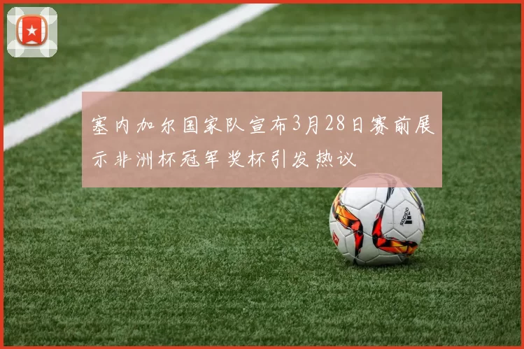 塞内加尔国家队宣布3月28日赛前展示非洲杯冠军奖杯引发热议