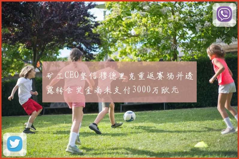 矿工CEO坚信穆德里克重返赛场并透露转会奖金尚未支付3000万欧元