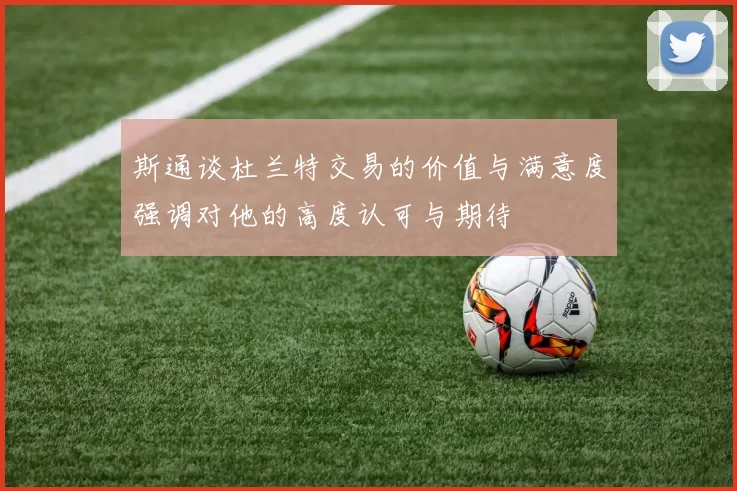 斯通谈杜兰特交易的价值与满意度强调对他的高度认可与期待