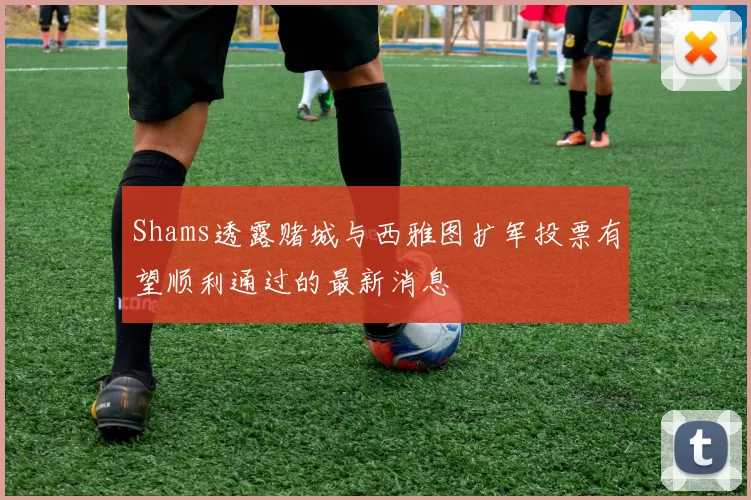 Shams透露赌城与西雅图扩军投票有望顺利通过的最新消息